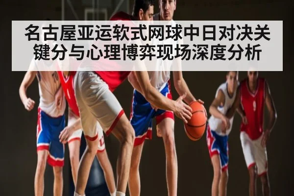 名古屋亚运软式网球中日对决关键分与心理博弈现场深度分析