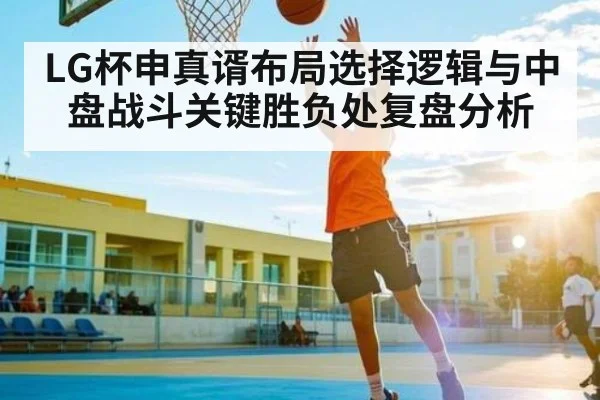 LG杯申真谞布局选择逻辑与中盘战斗关键胜负处复盘分析